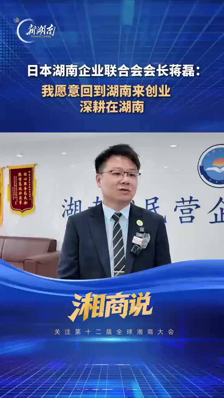湘商说|日本湖南企业联合会会长蒋磊：愿意回到湖南来创业，深耕在湖南