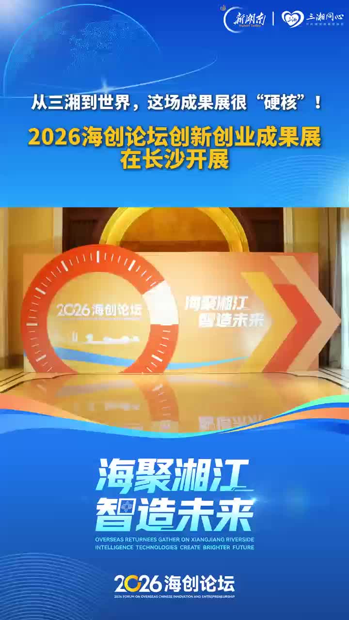 从三湘到全球，这场成果展很“硬核”！2026海创论坛创新创业成果展在长沙开展